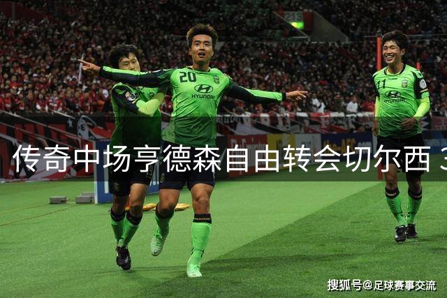 传奇中场亨德森自由转会切尔西 36岁老将签约两年开启蓝军新征程