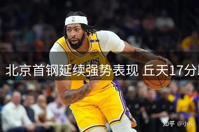 北京首钢延续强势表现 丘天17分助力四连胜终结同曦连胜势头