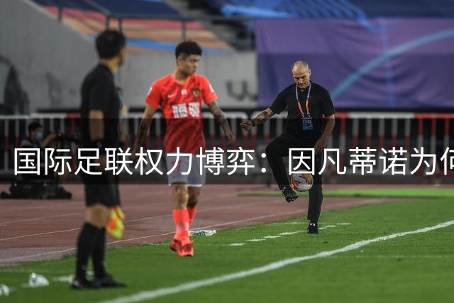 国际足联权力博弈：因凡蒂诺为何暂时稳坐主席宝座？