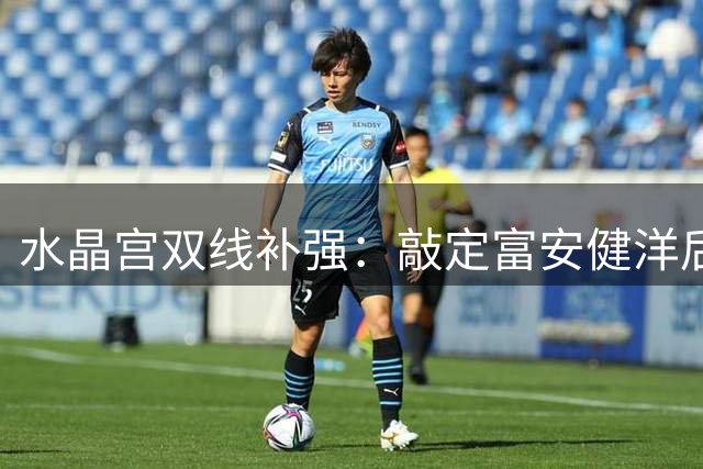 水晶宫双线补强：敲定富安健洋后再追马奇 萨热三中卫体系提速