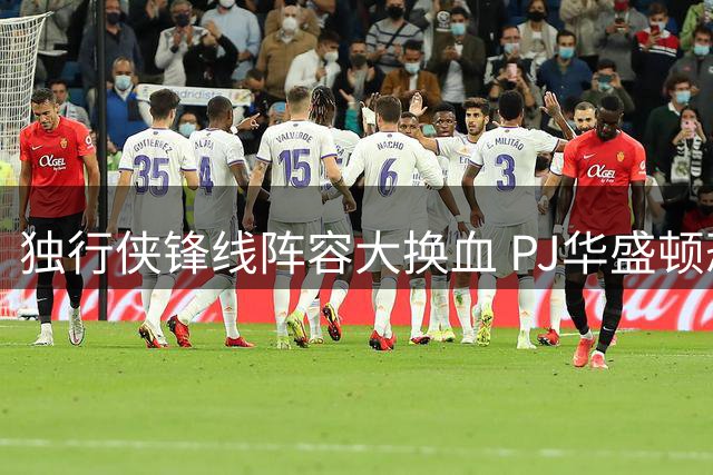 独行侠锋线阵容大换血 PJ华盛顿恐成交易筹码