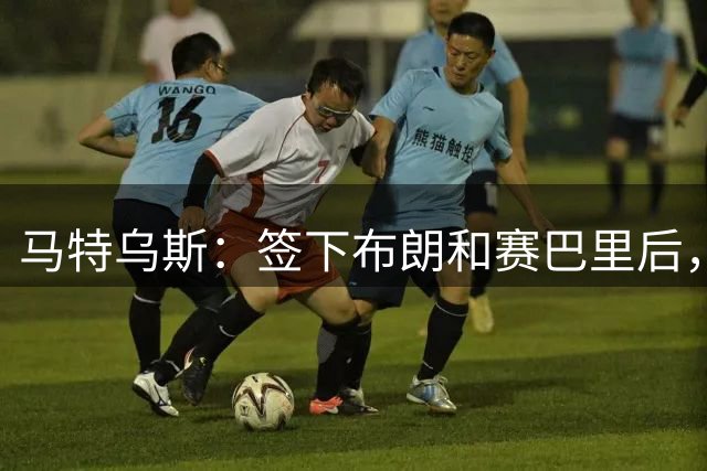 马特乌斯：签下布朗和赛巴里后，拜仁的实力比上赛季更强